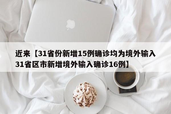 近来【31省份新增15例确诊均为境外输入31省区市新增境外输入确诊16例】