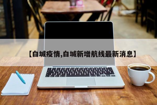 【白城疫情,白城新增航线最新消息】