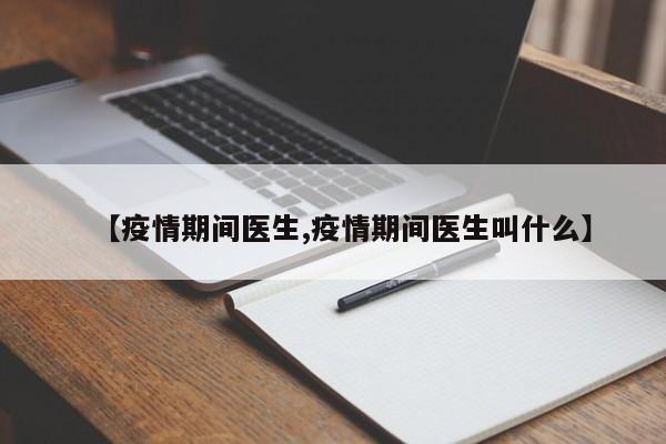 【疫情期间医生,疫情期间医生叫什么】