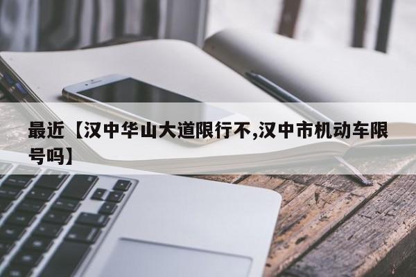 最近【汉中华山大道限行不,汉中市机动车限号吗】
