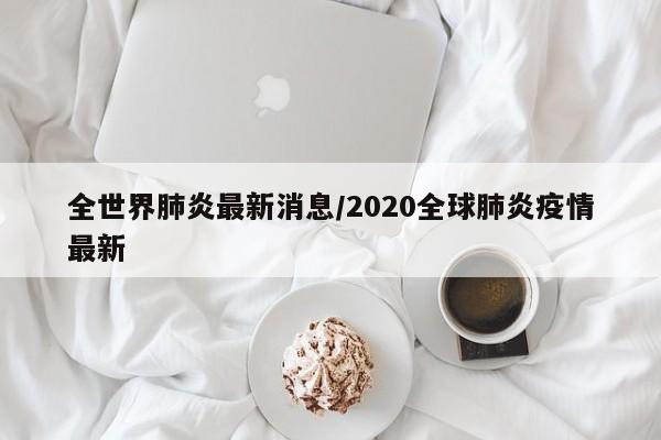 全世界肺炎最新消息/2020全球肺炎疫情最新