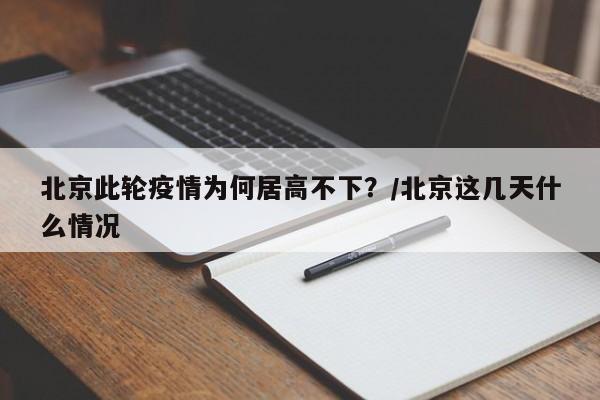 北京此轮疫情为何居高不下?/北京这几天什么情况