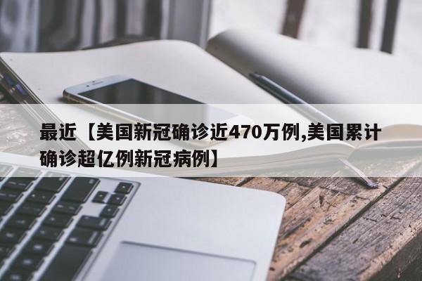 最近【美国新冠确诊近470万例,美国累计确诊超亿例新冠病例】