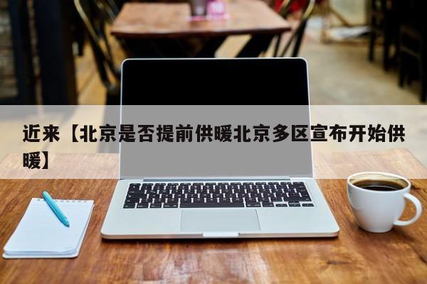 近来【北京是否提前供暖北京多区宣布开始供暖】