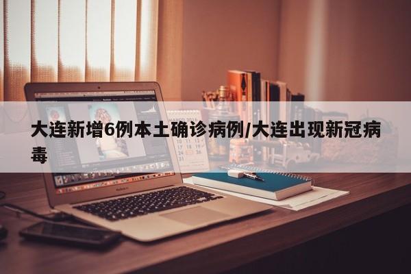 大连新增6例本土确诊病例/大连出现新冠病毒
