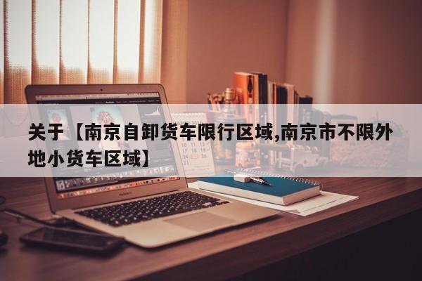 关于【南京自卸货车限行区域,南京市不限外地小货车区域】