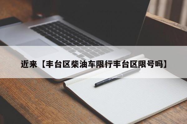近来【丰台区柴油车限行丰台区限号吗】