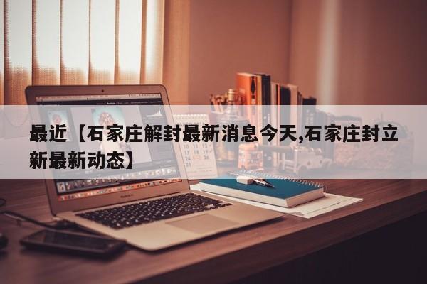 最近【石家庄解封最新消息今天,石家庄封立新最新动态】