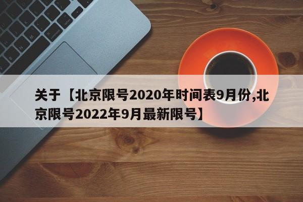 关于【北京限号2020年时间表9月份,北京限号2022年9月最新限号】