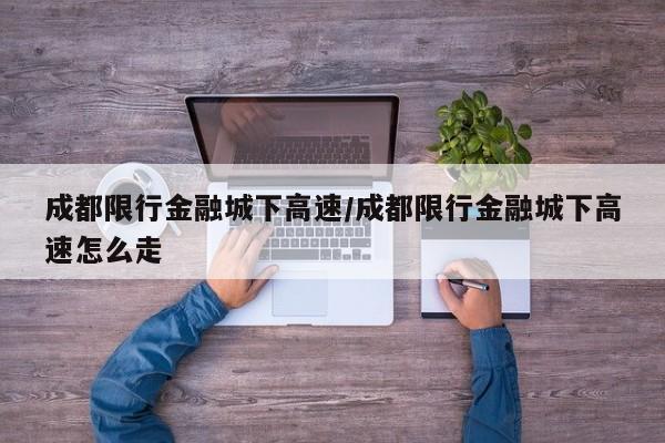 成都限行金融城下高速/成都限行金融城下高速怎么走